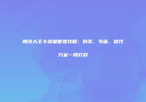 腾讯大王卡流量管理攻略：购买、节省、替代方案一网打尽
