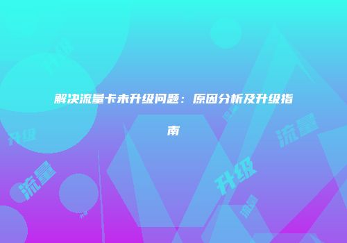 解决流量卡未升级问题：原因分析及升级指南