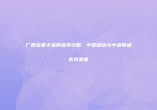 广西流量卡品牌选择攻略：中国移动与中国联通优势显著
