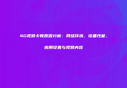 4G视频卡顿原因分析：网络环境、设备性能、应用设置与视频内容