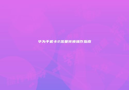 华为手机卡2流量转换操作指南