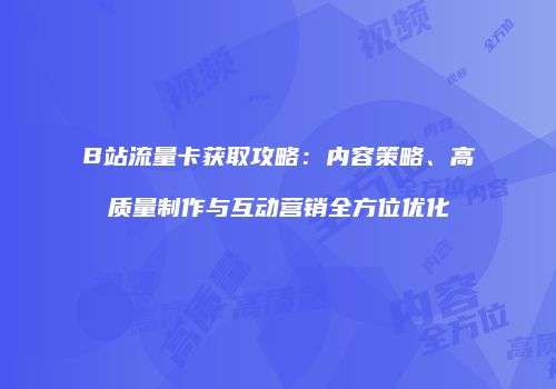 B站流量卡获取攻略：内容策略、高质量制作与互动营销全方位优化