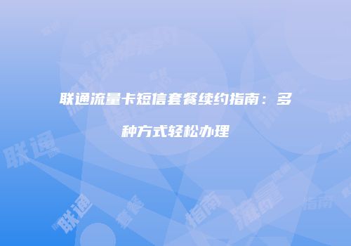 联通流量卡短信套餐续约指南：多种方式轻松办理