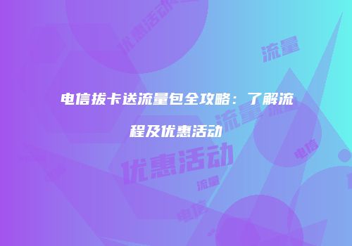 电信拔卡送流量包全攻略：了解流程及优惠活动