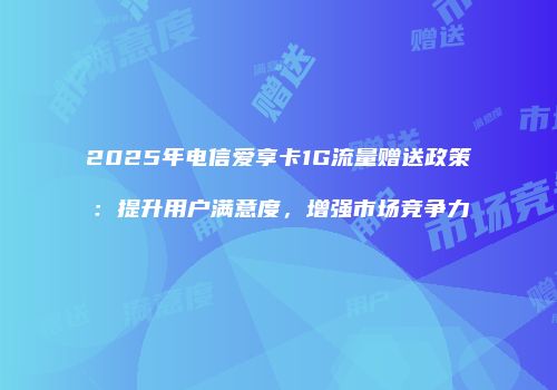 2025年电信爱享卡1G流量赠送政策:提升用户满意度,增强市场竞争力