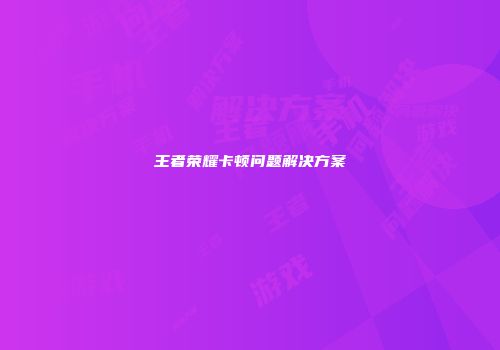 王者荣耀卡顿问题解决方案