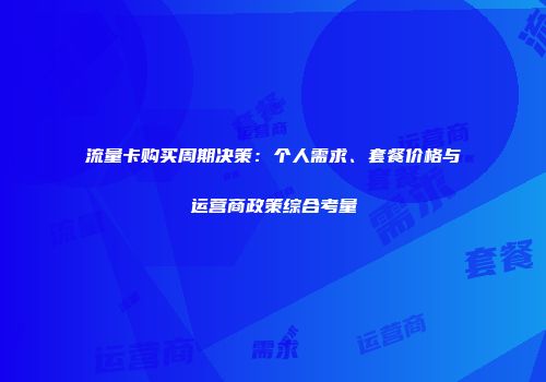 流量卡购买周期决策:个人需求、套餐价格与运营商政策综合考量