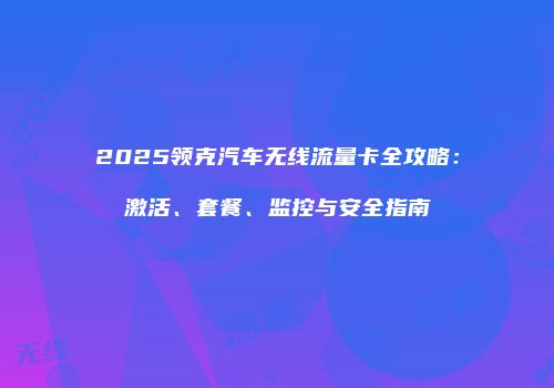 2025领克汽车无线流量卡全攻略:激活、套餐、监控与安全指南