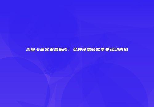 流量卡兼容设备指南：多种设备轻松享受移动网络