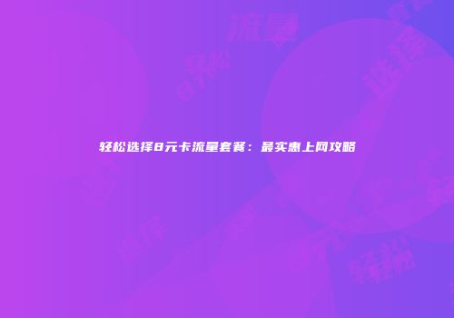 轻松选择8元卡流量套餐：最实惠上网攻略