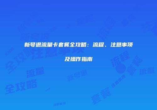 新号退流量卡套餐全攻略：流程、注意事项及操作指南