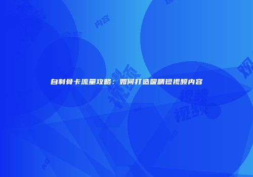 自制骨卡流量攻略:如何打造吸睛短视频内容