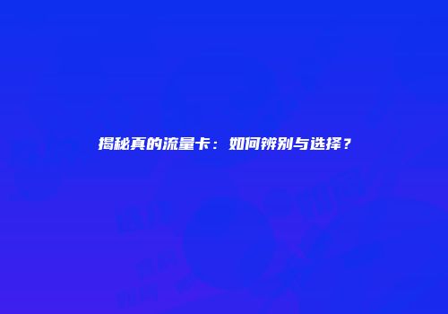 揭秘真的流量卡：如何辨别与选择？