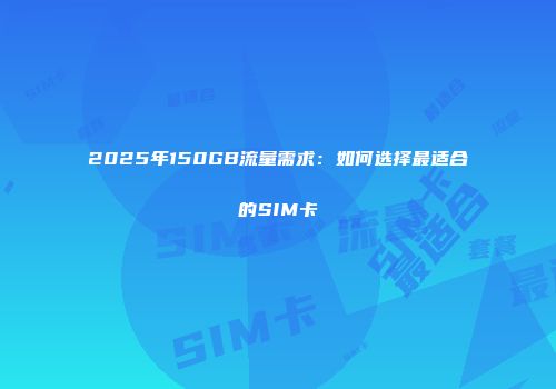 2025年150GB流量需求：如何选择最适合的SIM卡