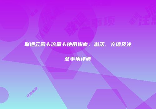 联通云霄卡流量卡使用指南：激活、充值及注意事项详解
