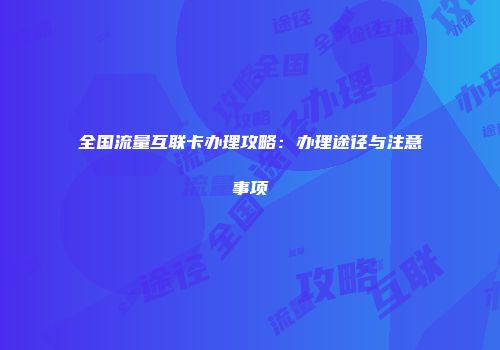 全国流量互联卡办理攻略：办理途径与注意事项