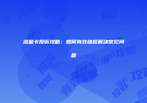 流量卡投诉攻略:如何有效维权解决常见问题