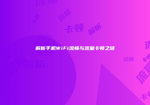 解析手机WiFi流畅与流量卡顿之谜