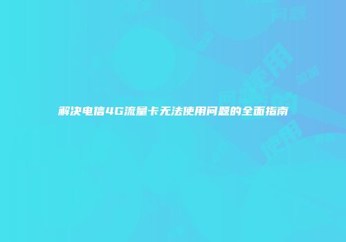 解决电信4G流量卡无法使用问题的全面指南