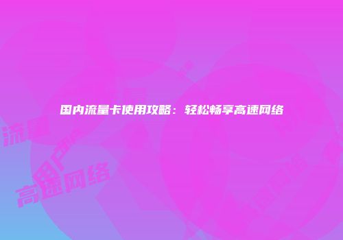 国内流量卡使用攻略：轻松畅享高速网络