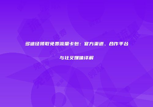 多途径领取免费流量卡包：官方渠道、合作平台与社交媒体详解