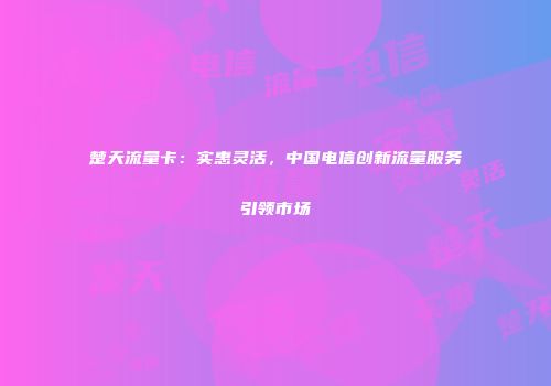 楚天流量卡：实惠灵活，中国电信创新流量服务引领市场