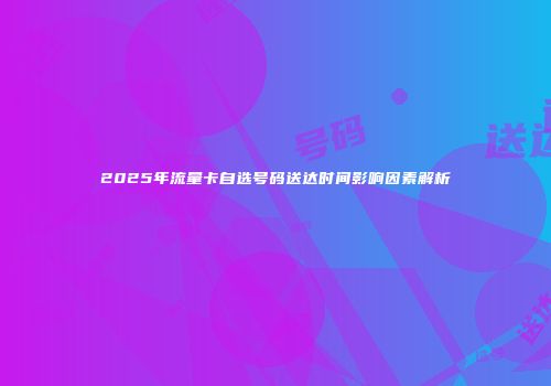 2025年流量卡自选号码送达时间影响因素解析