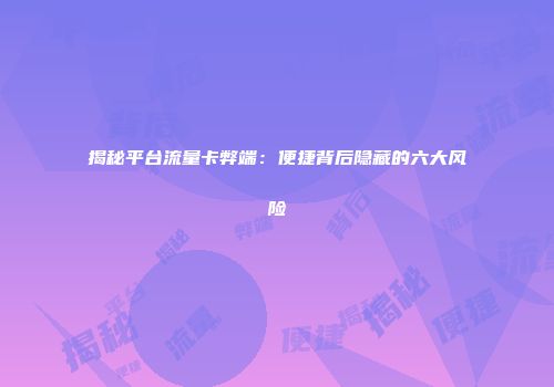 揭秘平台流量卡弊端:便捷背后隐藏的六大风险