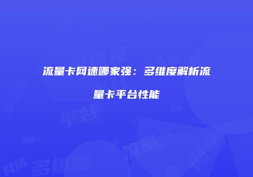 流量卡网速哪家强：多维度解析流量卡平台性能