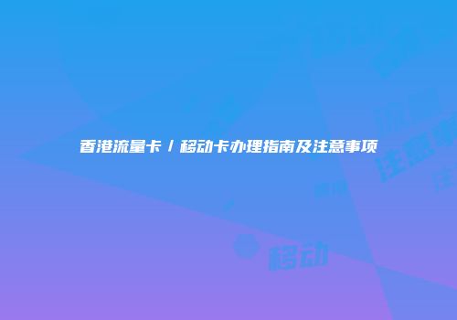 香港流量卡／移动卡办理指南及注意事项