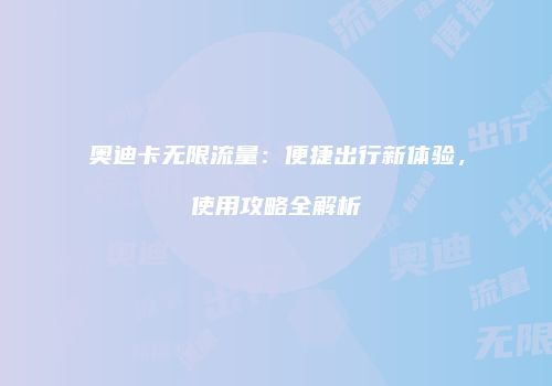 奥迪卡无限流量：便捷出行新体验，使用攻略全解析