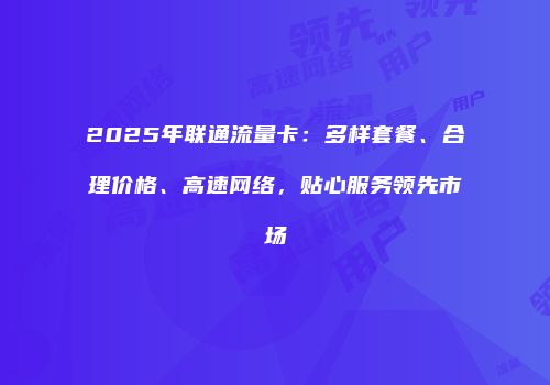 2025年联通流量卡：多样套餐、合理价格、高速网络，贴心服务领先市场