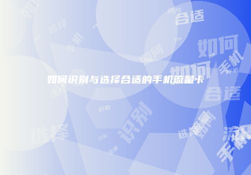 如何识别与选择合适的手机流量卡