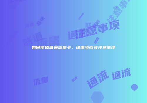 如何停掉联通流量卡:详细步骤及注意事项