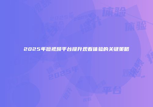 2025年短视频平台提升观看体验的关键策略
