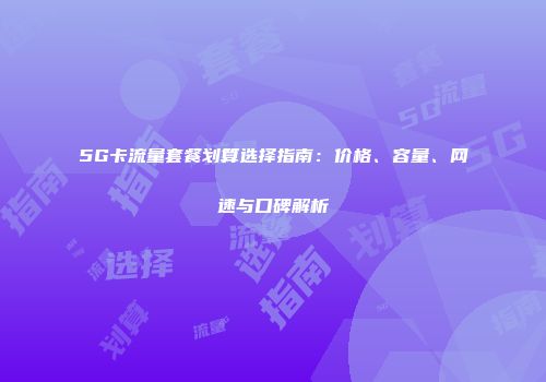 5G卡流量套餐划算选择指南：价格、容量、网速与口碑解析
