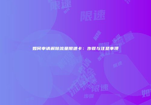 如何申请解除流量限速卡：步骤与注意事项