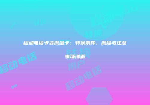 移动电话卡变流量卡：转换条件、流程与注意事项详解
