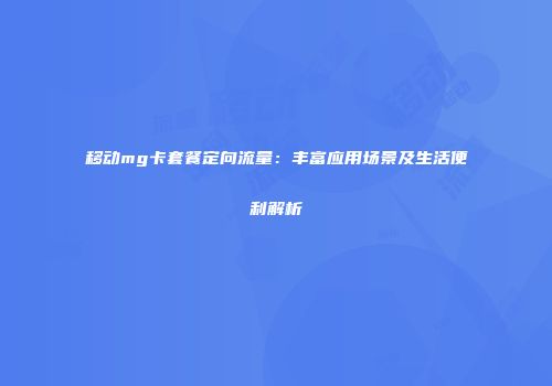 移动mg卡套餐定向流量:丰富应用场景及生活便利解析