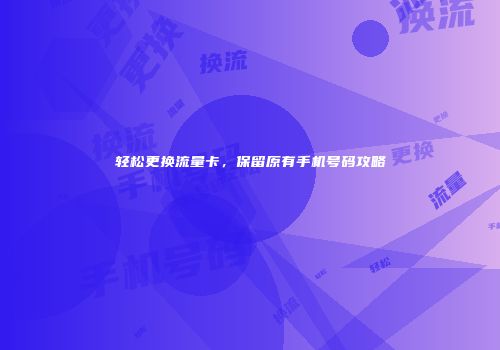 轻松更换流量卡,保留原有手机号码攻略