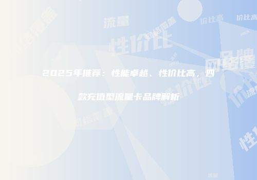 2025年推荐:性能卓越、性价比高,四款充值型流量卡品牌解析