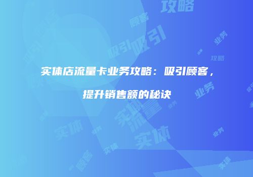 实体店流量卡业务攻略：吸引顾客，提升销售额的秘诀