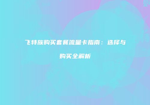 飞特族购买套餐流量卡指南:选择与购买全解析