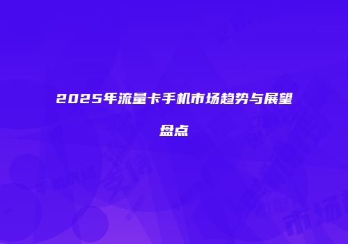 2025年流量卡手机市场趋势与展望盘点