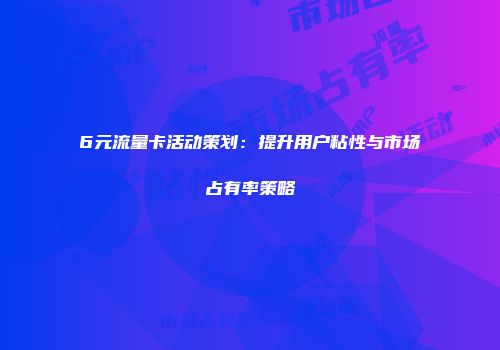 6元流量卡活动策划:提升用户粘性与市场占有率策略
