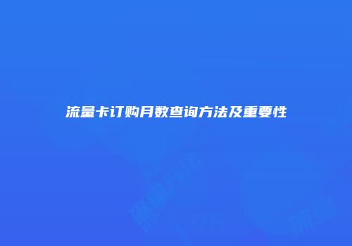 流量卡订购月数查询方法及重要性