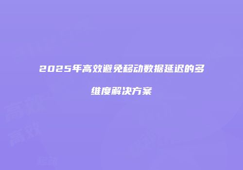 2025年高效避免移动数据延迟的多维度解决方案