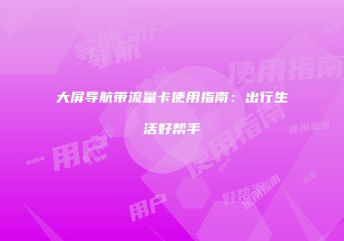 大屏导航带流量卡使用指南：出行生活好帮手