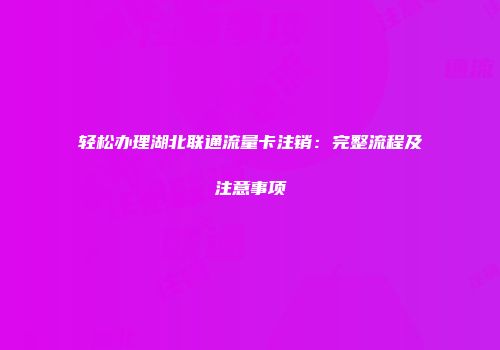轻松办理湖北联通流量卡注销:完整流程及注意事项