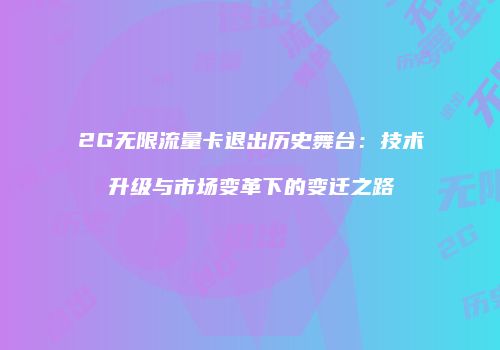 2G无限流量卡退出历史舞台：技术升级与市场变革下的变迁之路